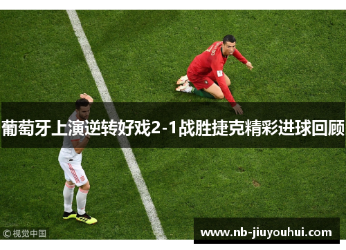 葡萄牙上演逆转好戏2-1战胜捷克精彩进球回顾 葡萄牙上演逆转好戏2-1战胜捷克精彩进球回顾