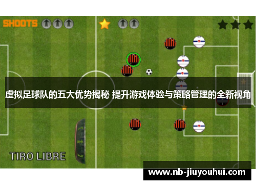 虚拟足球队的五大优势揭秘 提升游戏体验与策略管理的全新视角