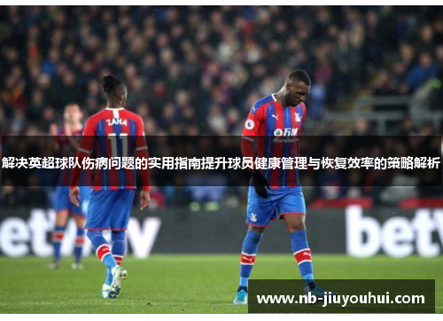 解决英超球队伤病问题的实用指南提升球员健康管理与恢复效率的策略解析