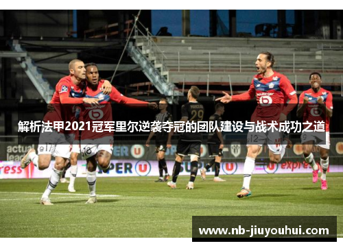 解析法甲2021冠军里尔逆袭夺冠的团队建设与战术成功之道