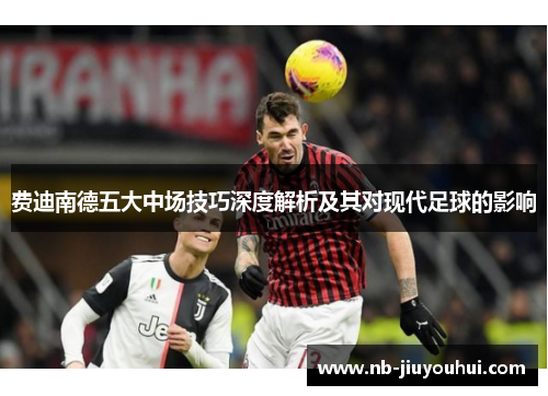 费迪南德五大中场技巧深度解析及其对现代足球的影响 费迪南德五大中场技巧深度解析及其对现代足球的影响