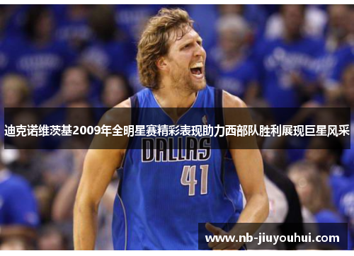 迪克诺维茨基2009年全明星赛精彩表现助力西部队胜利展现巨星风采
