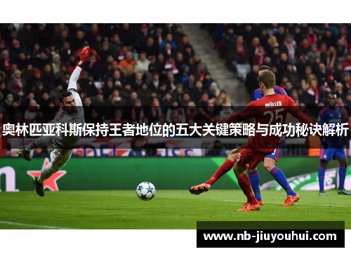 奥林匹亚科斯保持王者地位的五大关键策略与成功秘诀解析