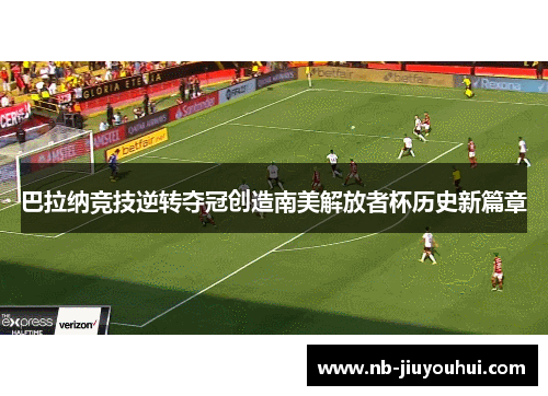 巴拉纳竞技逆转夺冠创造南美解放者杯历史新篇章