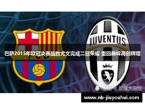 巴萨2015年欧冠决赛战胜尤文完成二冠荣耀 重回巅峰再创辉煌