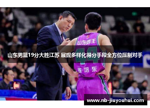 山东男篮19分大胜江苏 展现多样化得分手段全方位压制对手 山东男篮19分大胜江苏 展现多样化得分手段全方位压制对手