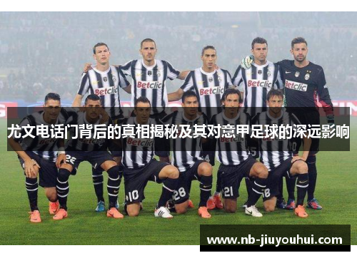 尤文电话门背后的真相揭秘及其对意甲足球的深远影响 尤文电话门背后的真相揭秘及其对意甲足球的深远影响