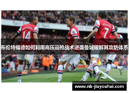 布伦特福德如何利用高压逼抢战术逆袭曼城破解其攻防体系 布伦特福德如何利用高压逼抢战术逆袭曼城破解其攻防体系