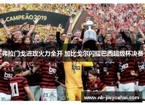 弗拉门戈进攻火力全开 加比戈尔闪耀巴西超级杯决赛