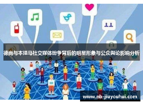 德尚与本泽马社交媒体纷争背后的明星形象与公众舆论影响分析