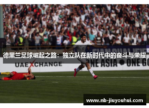 德黑兰足球崛起之路：独立队在新时代中的奋斗与荣耀