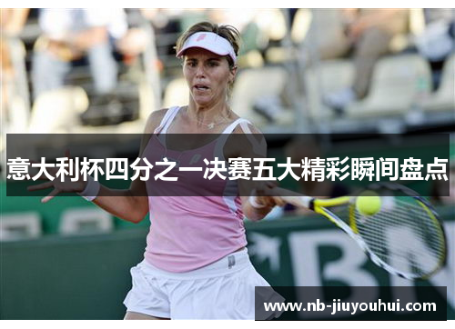 意大利杯四分之一决赛五大精彩瞬间盘点 意大利杯四分之一决赛五大精彩瞬间盘点