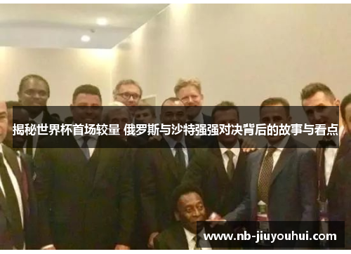 揭秘世界杯首场较量 俄罗斯与沙特强强对决背后的故事与看点