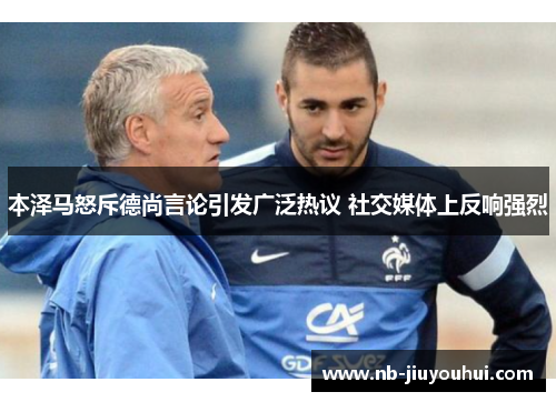 本泽马怒斥德尚言论引发广泛热议 社交媒体上反响强烈