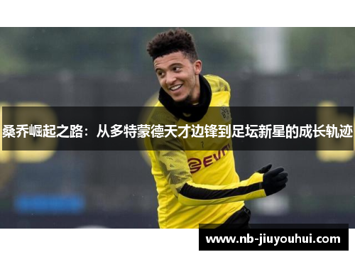 桑乔崛起之路：从多特蒙德天才边锋到足坛新星的成长轨迹