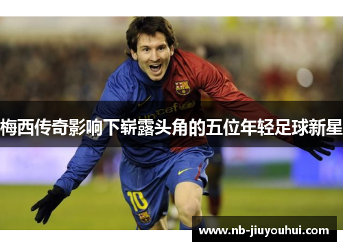 梅西传奇影响下崭露头角的五位年轻足球新星