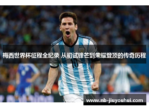 梅西世界杯征程全纪录 从初试锋芒到荣耀登顶的传奇历程