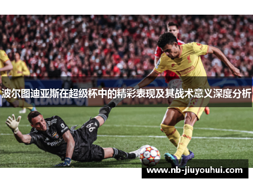 波尔图迪亚斯在超级杯中的精彩表现及其战术意义深度分析