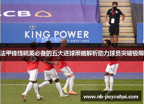 法甲锋线精英必备的五大进球策略解析助力球员突破极限