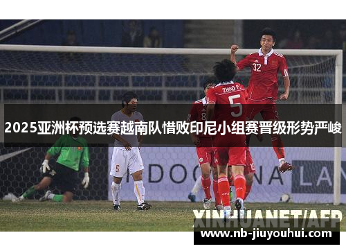 2025亚洲杯预选赛越南队惜败印尼小组赛晋级形势严峻