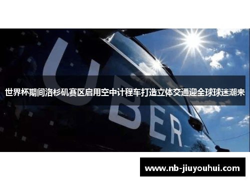 世界杯期间洛杉矶赛区启用空中计程车打造立体交通迎全球球迷潮来