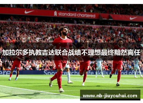 加拉尔多执教吉达联合战绩不理想最终黯然离任 加拉尔多执教吉达联合战绩不理想最终黯然离任