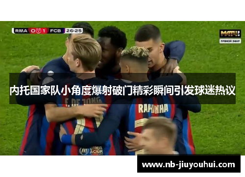内托国家队小角度爆射破门精彩瞬间引发球迷热议 内托国家队小角度爆射破门精彩瞬间引发球迷热议