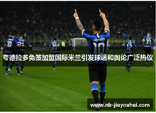 夸德拉多免签加盟国际米兰引发球迷和舆论广泛热议