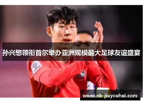 孙兴慜领衔首尔举办亚洲规模最大足球友谊盛宴