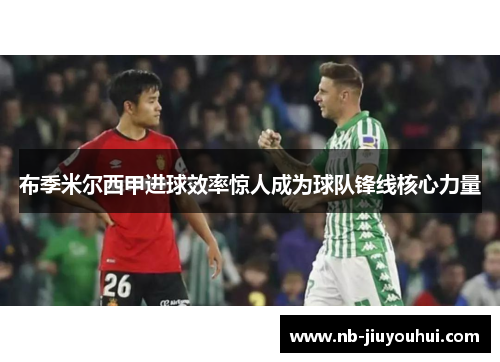 布季米尔西甲进球效率惊人成为球队锋线核心力量 布季米尔西甲进球效率惊人成为球队锋线核心力量