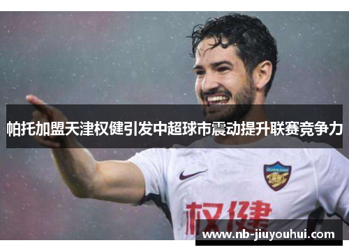 帕托加盟天津权健引发中超球市震动提升联赛竞争力 帕托加盟天津权健引发中超球市震动提升联赛竞争力