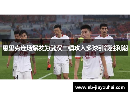 恩里克连场爆发为武汉三镇攻入多球引领胜利潮 恩里克连场爆发为武汉三镇攻入多球引领胜利潮