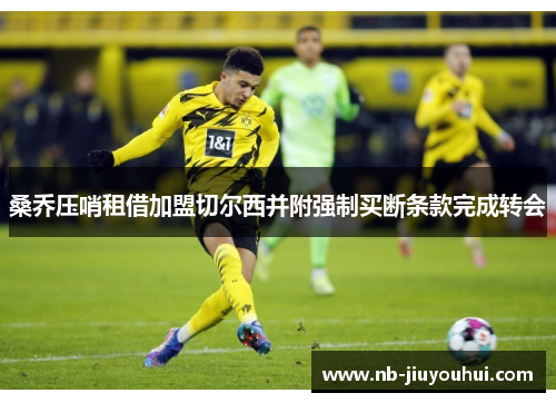 桑乔压哨租借加盟切尔西并附强制买断条款完成转会 桑乔压哨租借加盟切尔西并附强制买断条款完成转会