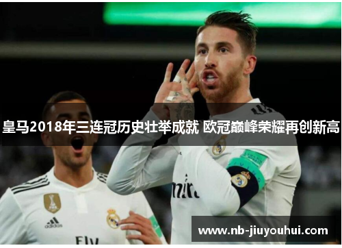 皇马2018年三连冠历史壮举成就 欧冠巅峰荣耀再创新高
