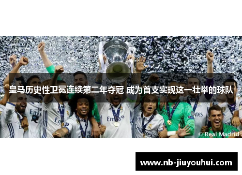 皇马历史性卫冕连续第二年夺冠 成为首支实现这一壮举的球队