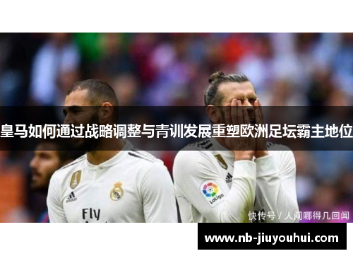 皇马如何通过战略调整与青训发展重塑欧洲足坛霸主地位