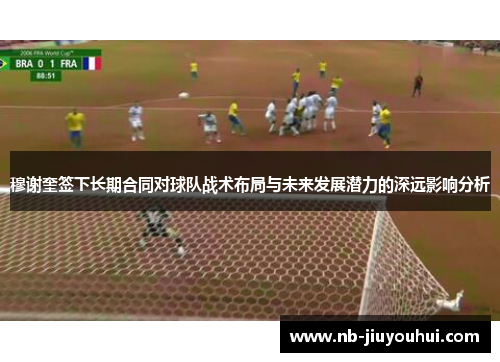 穆谢奎签下长期合同对球队战术布局与未来发展潜力的深远影响分析 穆谢奎签下长期合同对球队战术布局与未来发展潜力的深远影响分析