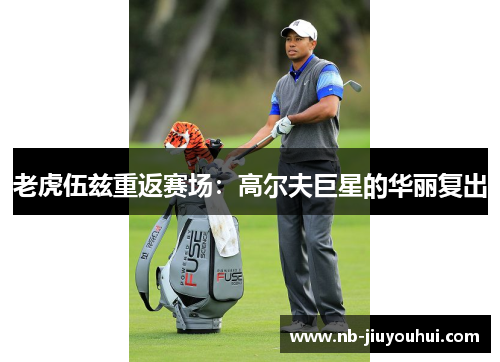 老虎伍兹重返赛场：高尔夫巨星的华丽复出