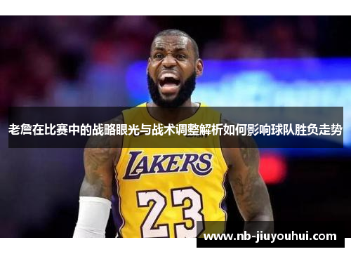 老詹在比赛中的战略眼光与战术调整解析如何影响球队胜负走势