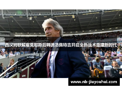 西汉姆联解雇莫耶斯后聘请洛佩特吉开启全新战术重建新时代