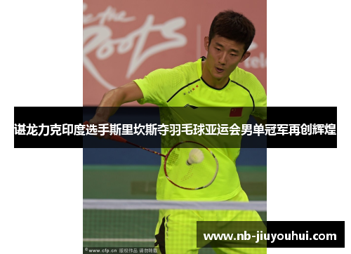 谌龙力克印度选手斯里坎斯夺羽毛球亚运会男单冠军再创辉煌