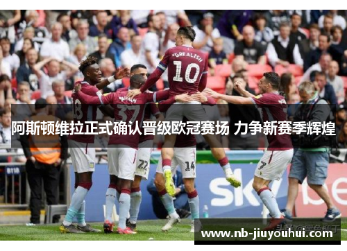 阿斯顿维拉正式确认晋级欧冠赛场 力争新赛季辉煌 阿斯顿维拉正式确认晋级欧冠赛场 力争新赛季辉煌