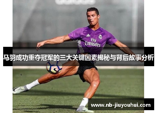 马羽成功重夺冠军的三大关键因素揭秘与背后故事分析
