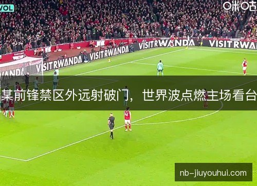 某前锋禁区外远射破门,世界波点燃主场看台 某前锋禁区外远射破门,世界波点燃主场看台