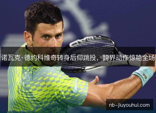 诺瓦克·德约科维奇转身后仰跳投,跨界动作惊艳全场 诺瓦克·德约科维奇转身后仰跳投,跨界动作惊艳全场