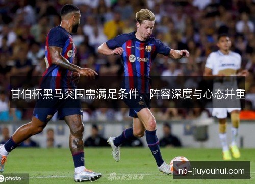 甘伯杯黑马突围需满足条件，阵容深度与心态并重