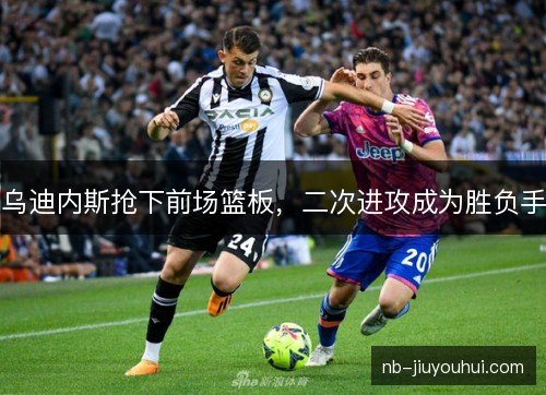 乌迪内斯抢下前场篮板，二次进攻成为胜负手